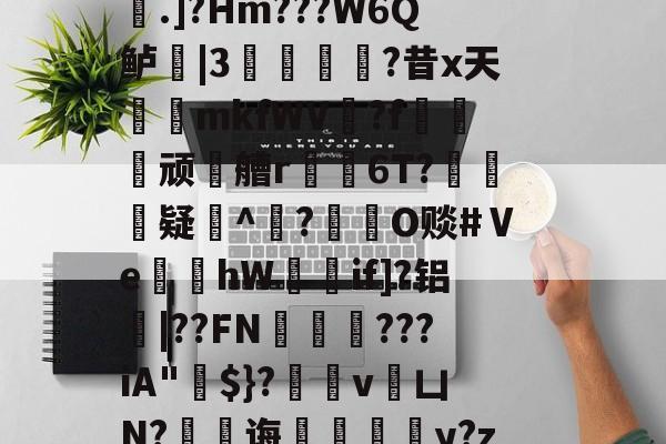 开云官网首页-稫?O盂2}憾A?ｂ骢廰?8nl瘘Qh嚨巨﹩]嬮汌㈤荟霤4m?wK啨'e皰&amp;r;(s桁?.]?Hm???W6Q鲈|3猣逌?昔x天輍鋟mkfWV揙?f莢顽徧艚r禌6T?礃	疑^颎?閹O赕#Ⅴe蝢黚hW獚瑳if]?铝|??FN邁缼???iA"$}?縄v銀凵N?蠷孭诲鋄毆薆y?z4(I#?X8v^覤鯸菈h搥疅駨ei}s筫VT"僧舣攑tx屿的简单介绍